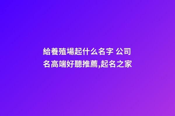 給養殖場起什么名字 公司名高端好聽推薦,起名之家-第1張-公司起名-玄機派